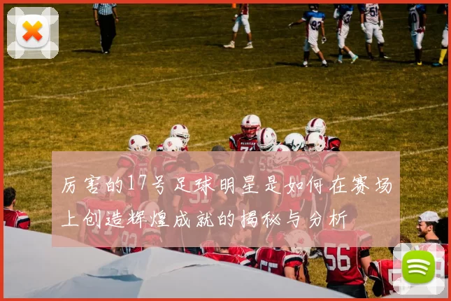 厉害的17号足球明星是如何在赛场上创造辉煌成就的揭秘与分析