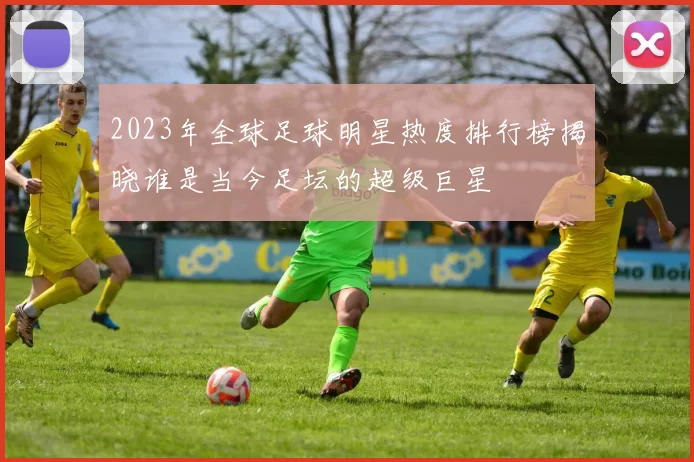 2023年全球足球明星热度排行榜揭晓谁是当今足坛的超级巨星