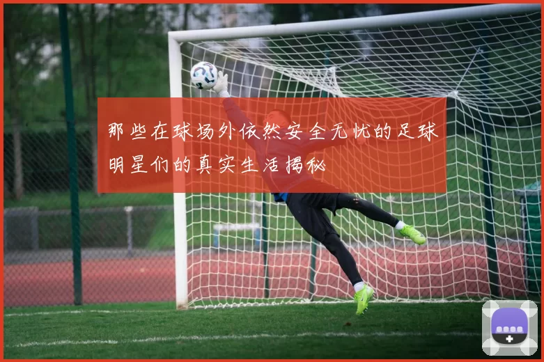 那些在球场外依然安全无忧的足球明星们的真实生活揭秘