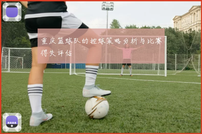 重庆篮球队的控球策略分析与比赛得失评估