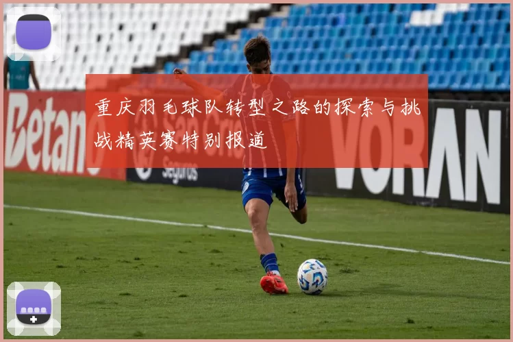 重庆羽毛球队转型之路的探索与挑战精英赛特别报道