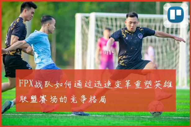 FPX战队如何通过迅速变革重塑英雄联盟赛场的竞争格局