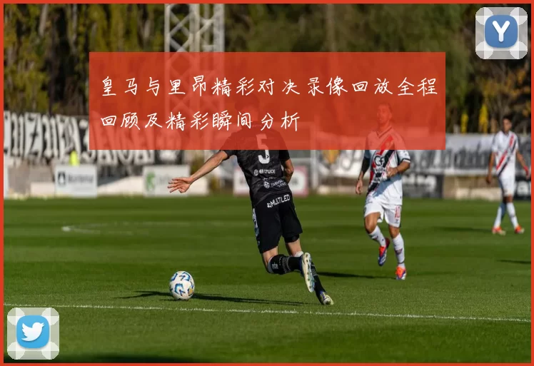 皇马与里昂精彩对决录像回放全程回顾及精彩瞬间分析
