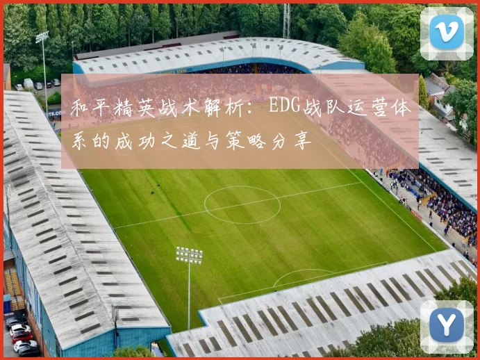 和平精英战术解析：EDG战队运营体系的成功之道与策略分享