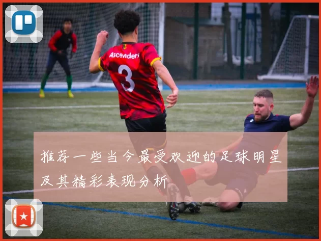 推荐一些当今最受欢迎的足球明星及其精彩表现分析