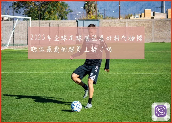 2023年全球足球明星喜好排行榜揭晓你最爱的球员上榜了吗