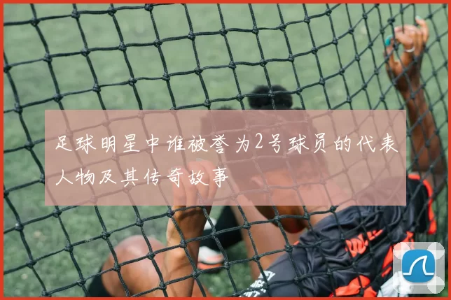 足球明星中谁被誉为2号球员的代表人物及其传奇故事