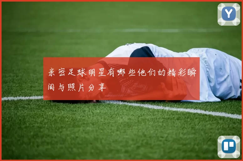 亲密足球明星有哪些他们的精彩瞬间与照片分享