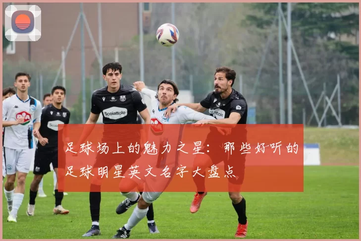 足球场上的魅力之星：那些好听的足球明星英文名字大盘点