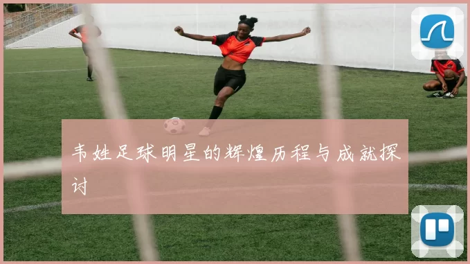韦姓足球明星的辉煌历程与成就探讨