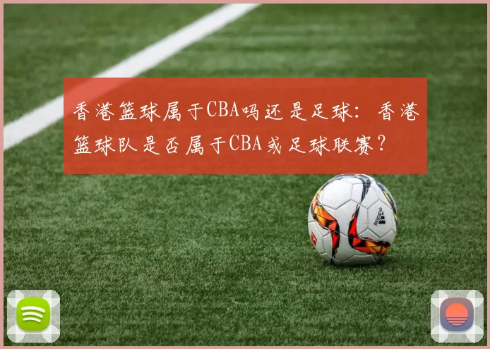 香港篮球属于CBA吗还是足球：香港篮球队是否属于CBA或足球联赛？