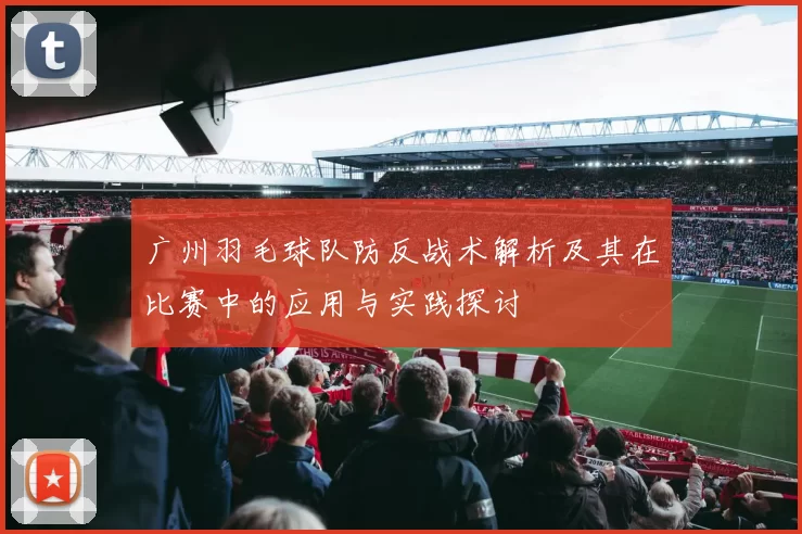 广州羽毛球队防反战术解析及其在比赛中的应用与实践探讨