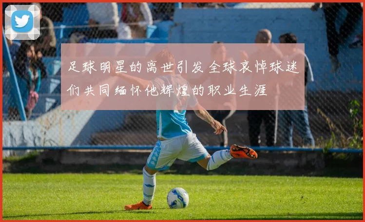 足球明星的离世引发全球哀悼球迷们共同缅怀他辉煌的职业生涯