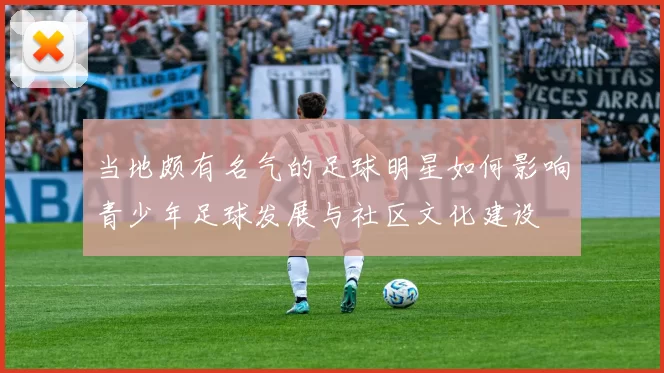 当地颇有名气的足球明星如何影响青少年足球发展与社区文化建设