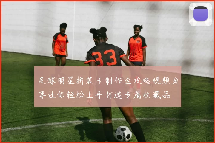 足球明星拼装卡制作全攻略视频分享让你轻松上手打造专属收藏品
