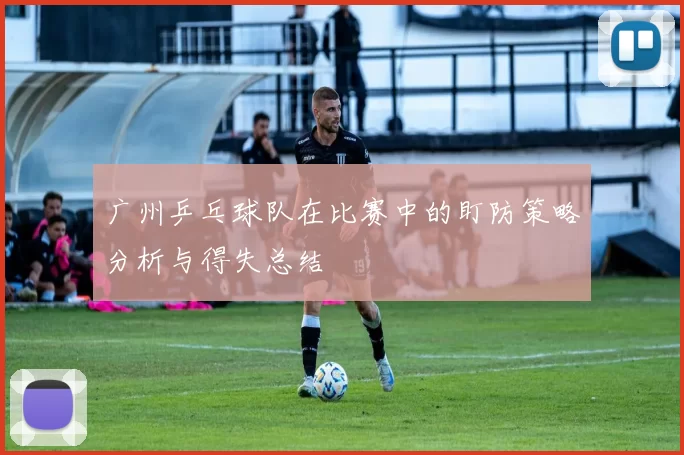 广州乒乓球队在比赛中的盯防策略分析与得失总结
