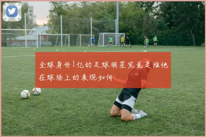 全球身价1亿的足球明星究竟是谁他在球场上的表现如何