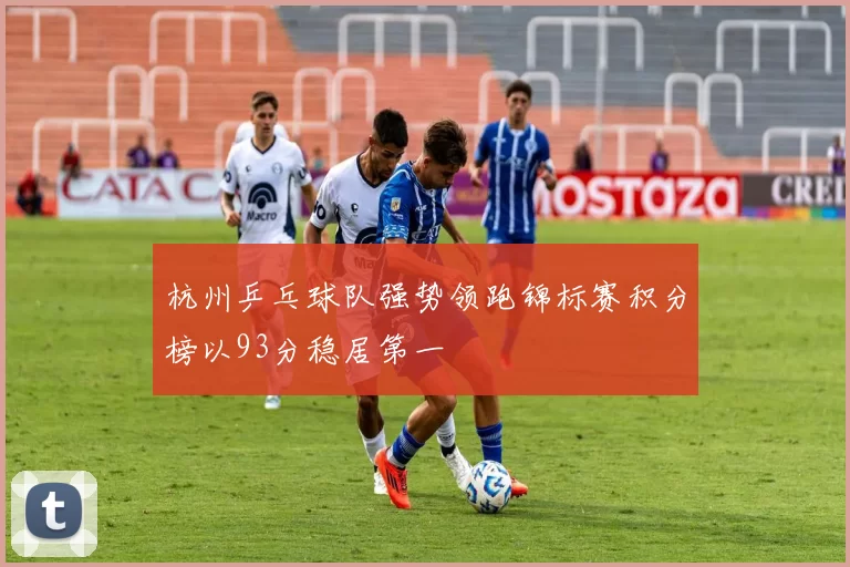 杭州乒乓球队强势领跑锦标赛积分榜以93分稳居第一