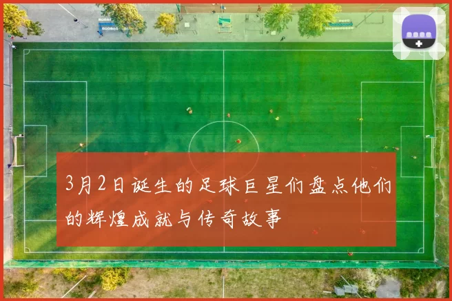 3月2日诞生的足球巨星们盘点他们的辉煌成就与传奇故事