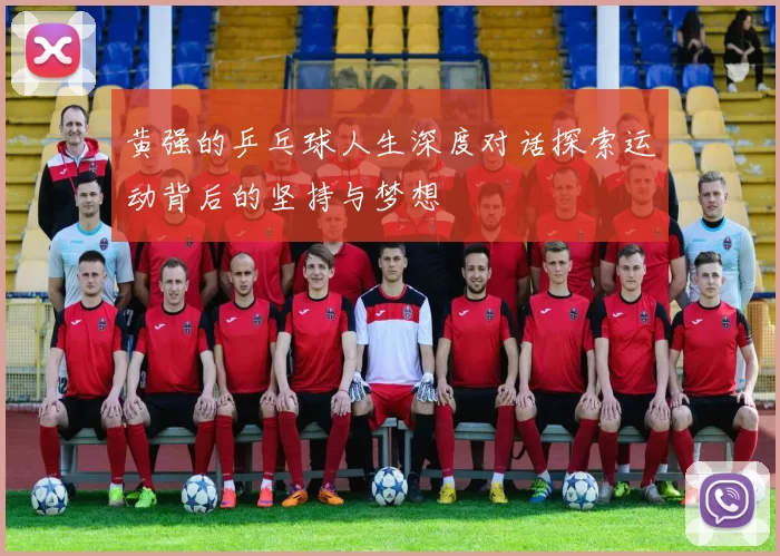 黄强的乒乓球人生深度对话探索运动背后的坚持与梦想