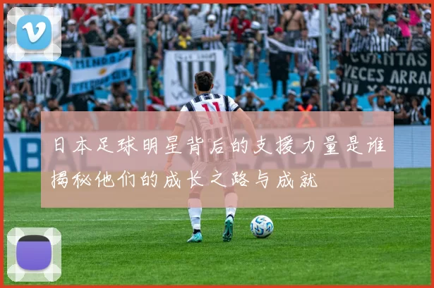 日本足球明星背后的支援力量是谁揭秘他们的成长之路与成就