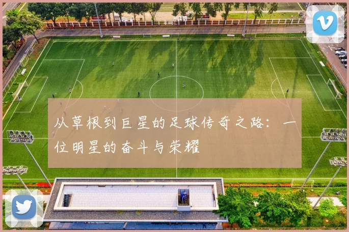 从草根到巨星的足球传奇之路：一位明星的奋斗与荣耀