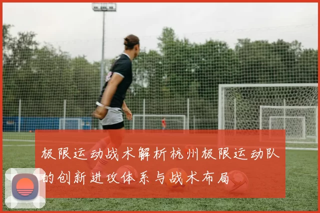 极限运动战术解析杭州极限运动队的创新进攻体系与战术布局