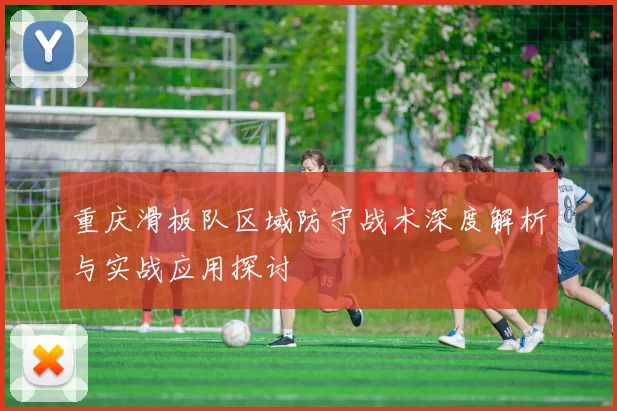 重庆滑板队区域防守战术深度解析与实战应用探讨