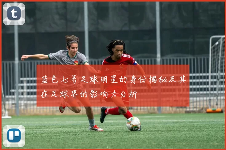 蓝色七号足球明星的身份揭秘及其在足球界的影响力分析