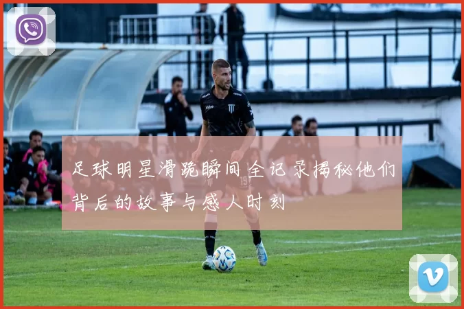足球明星滑跪瞬间全记录揭秘他们背后的故事与感人时刻