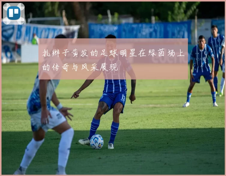 扎辫子黄发的足球明星在绿茵场上的传奇与风采展现