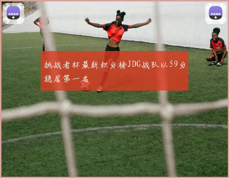 挑战者杯最新积分榜JDG战队以59分稳居第一名