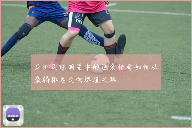 亚洲足球明星中的逆袭传奇如何从最弱排名走向辉煌之路