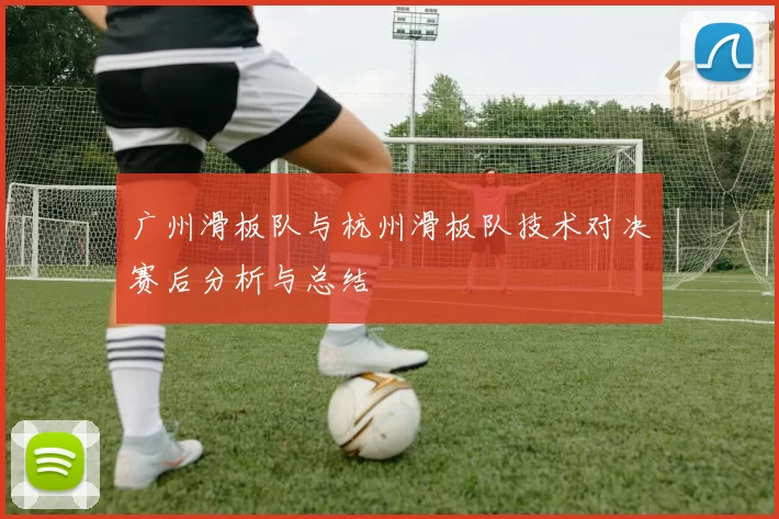 广州滑板队与杭州滑板队技术对决赛后分析与总结
