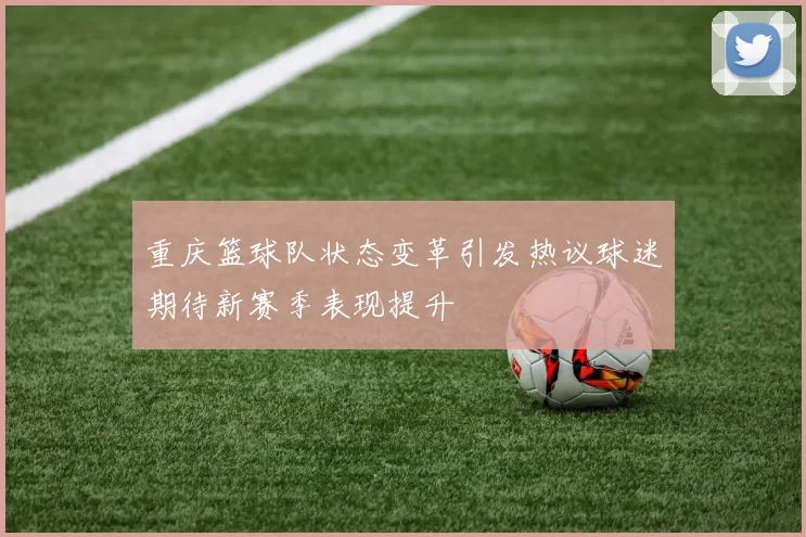 重庆篮球队状态变革引发热议球迷期待新赛季表现提升