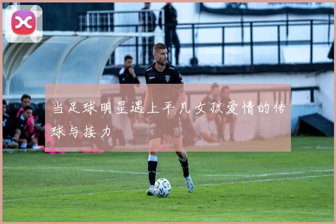 当足球明星遇上平凡女孩爱情的传球与接力