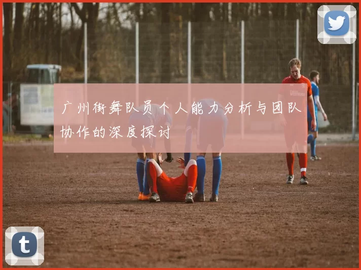广州街舞队员个人能力分析与团队协作的深度探讨