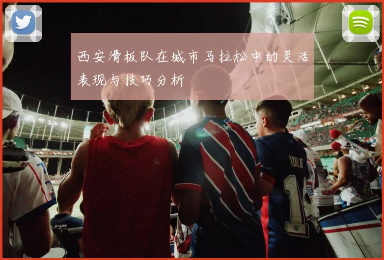 西安滑板队在城市马拉松中的灵活表现与技巧分析