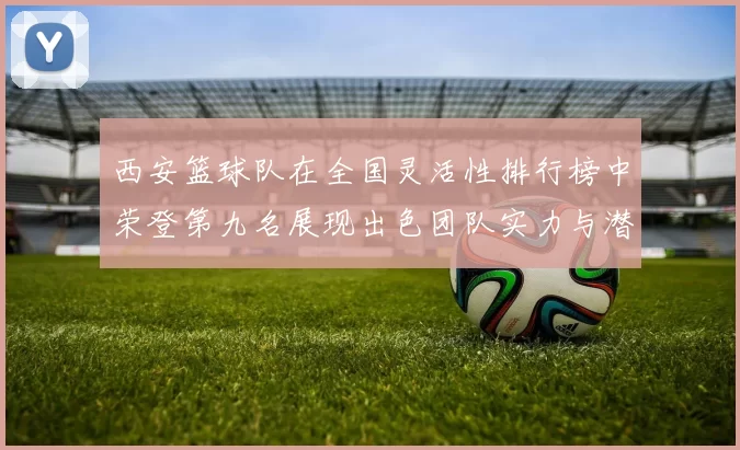 西安篮球队在全国灵活性排行榜中荣登第九名展现出色团队实力与潜力