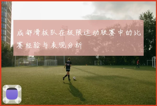 成都滑板队在极限运动联赛中的比赛经验与表现分析