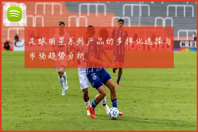 足球明星系列产品的多样化选择与市场趋势分析