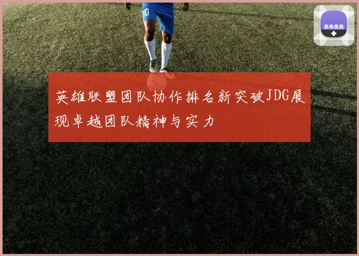 英雄联盟团队协作排名新突破JDG展现卓越团队精神与实力