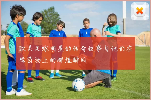 欧美足球明星的传奇故事与他们在绿茵场上的辉煌瞬间