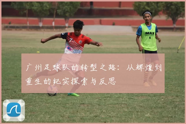 广州足球队的转型之路：从辉煌到重生的纪实探索与反思