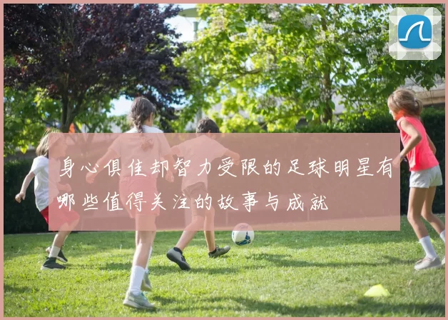 身心俱佳却智力受限的足球明星有哪些值得关注的故事与成就