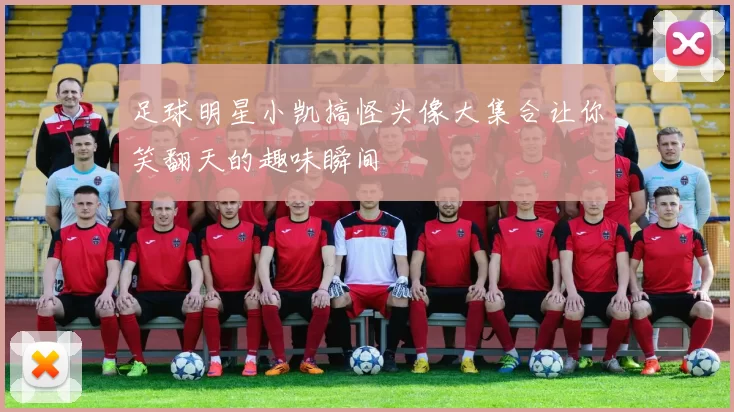 足球明星小凯搞怪头像大集合让你笑翻天的趣味瞬间