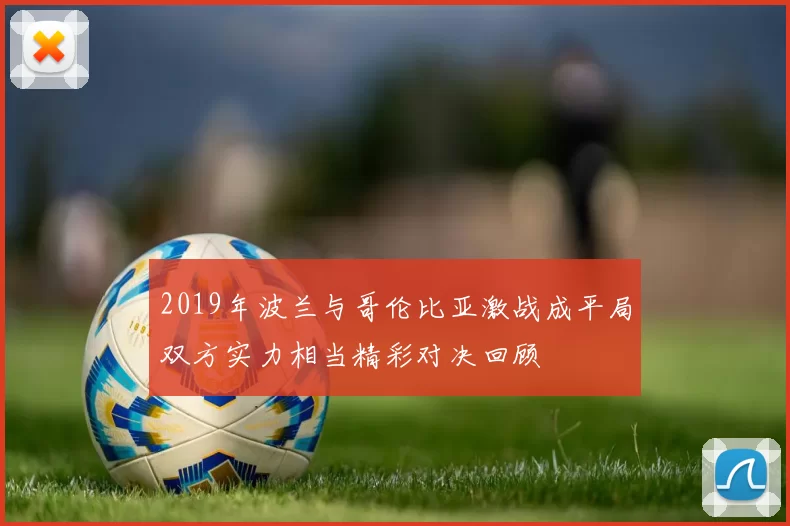 2019年波兰与哥伦比亚激战成平局双方实力相当精彩对决回顾