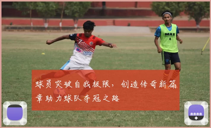 球员突破自我极限，创造传奇新篇章助力球队夺冠之路