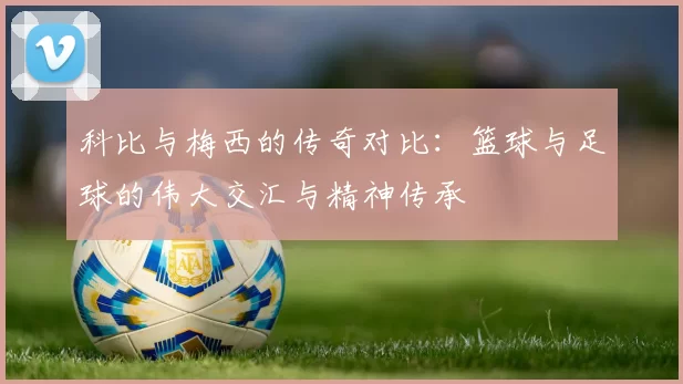 科比与梅西的传奇对比：篮球与足球的伟大交汇与精神传承