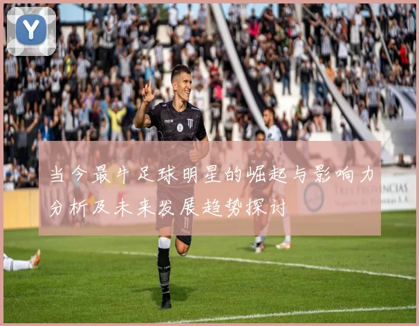 当今最牛足球明星的崛起与影响力分析及未来发展趋势探讨
